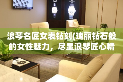 浪琴名匠女表鉆刻(瑰麗鉆石般的女性魅力，盡顯浪琴匠心精湛)