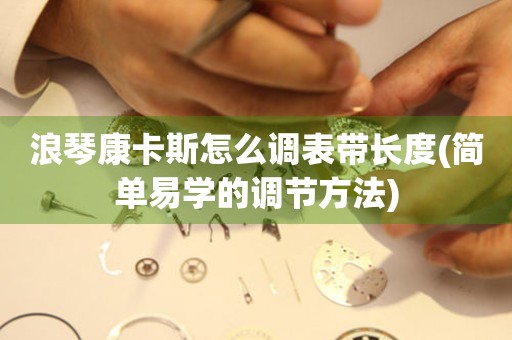 浪琴康卡斯怎么調(diào)表帶長度(簡單易學的調(diào)節(jié)方法)