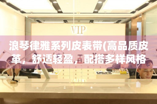 浪琴律雅系列皮表帶(高品質(zhì)皮革，舒適輕盈，配搭多樣風格)