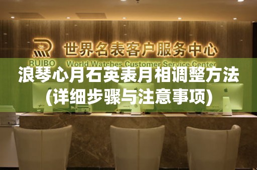 浪琴心月石英表月相調(diào)整方法(詳細步驟與注意事項)