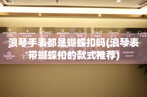 浪琴手表都是蝴蝶扣嗎(浪琴表帶蝴蝶扣的款式推薦)