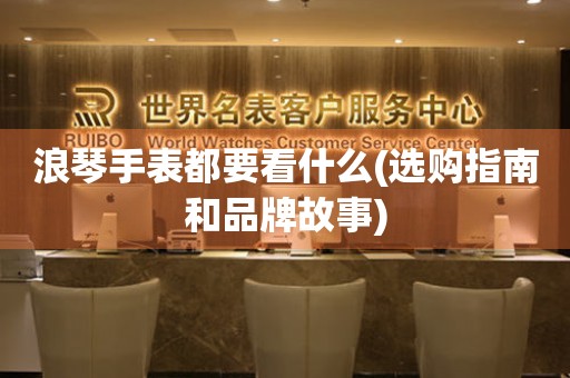 浪琴手表都要看什么(選購指南和品牌故事)