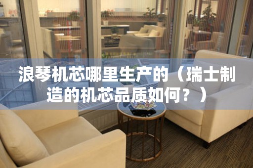 浪琴機芯哪里生產(chǎn)的（瑞士制造的機芯品質(zhì)如何？）