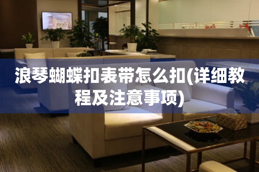 浪琴蝴蝶扣表帶怎么扣(詳細教程及注意事項)