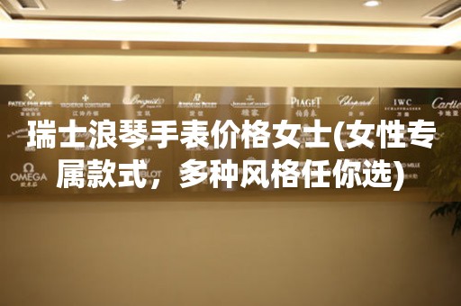 瑞士浪琴手表價(jià)格女士(女性專屬款式，多種風(fēng)格任你選)