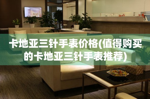 卡地亞三針手表價(jià)格(值得購(gòu)買的卡地亞三針手表推薦)