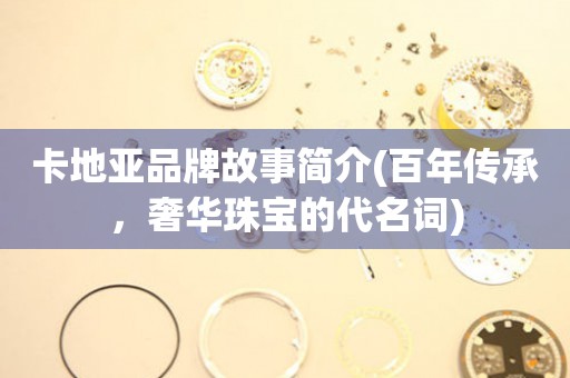 卡地亞品牌故事簡(jiǎn)介(百年傳承，奢華珠寶的代名詞)