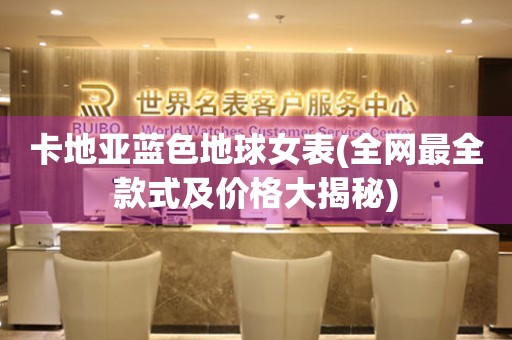 卡地亞藍(lán)色地球女表(全網(wǎng)最全款式及價(jià)格大揭秘)