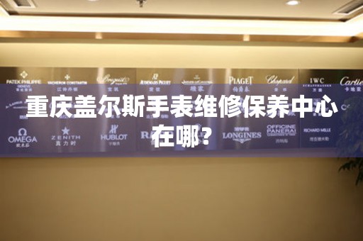 重慶蓋爾斯手表維修保養(yǎng)中心在哪？
