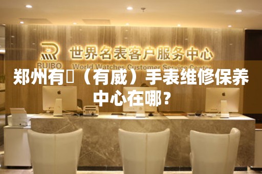 鄭州有喴（有威）手表維修保養(yǎng)中心在哪？