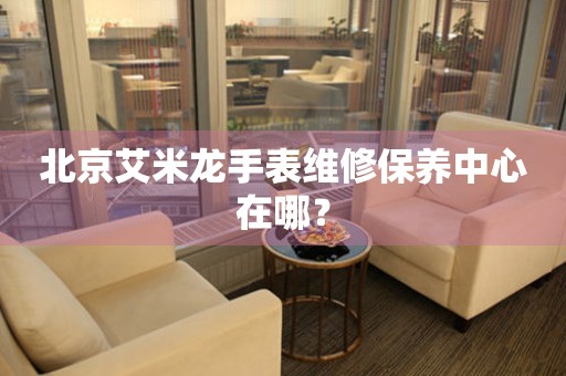 北京艾米龍手表維修保養(yǎng)中心在哪？