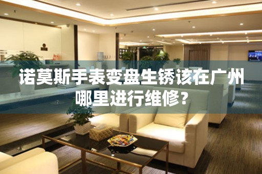 廣州諾莫斯手表維修保養(yǎng)中心在哪？