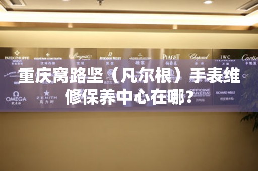 重慶窩路堅(jiān)（凡爾根）手表維修保養(yǎng)中心在哪？