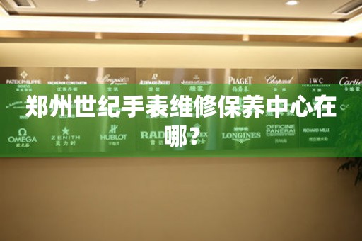 鄭州世紀(jì)手表維修保養(yǎng)中心在哪？