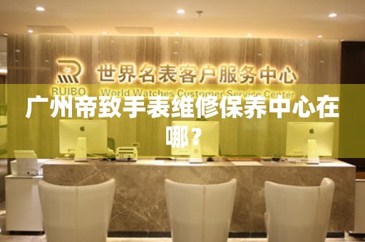 廣州帝致手表維修保養(yǎng)中心在哪？