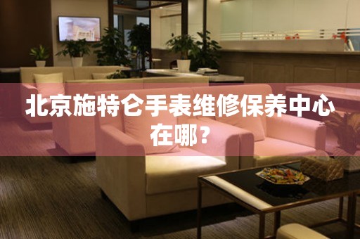 北京施特侖手表維修保養(yǎng)中心在哪？
