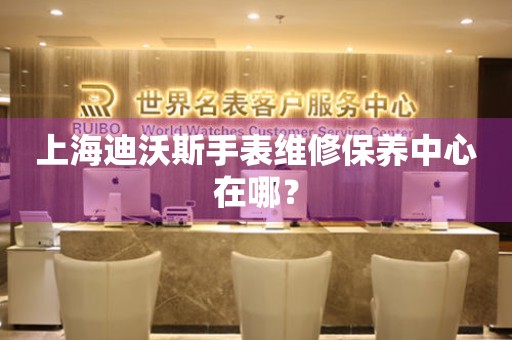 上海迪沃斯手表維修保養(yǎng)中心在哪？