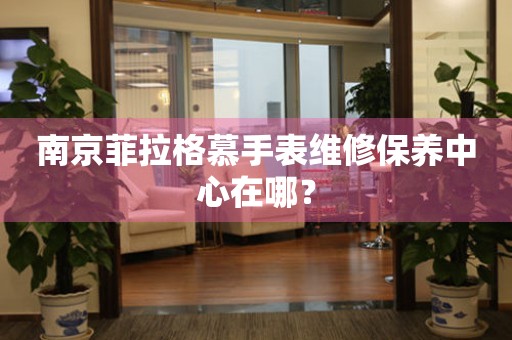 南京菲拉格慕手表維修保養(yǎng)中心在哪？