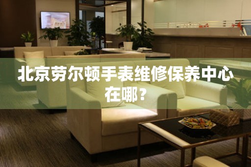 北京勞爾頓手表維修保養(yǎng)中心在哪？