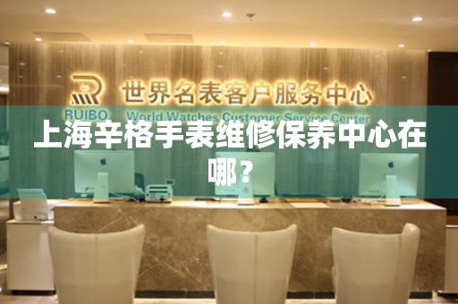 上海辛格手表維修保養(yǎng)中心在哪？