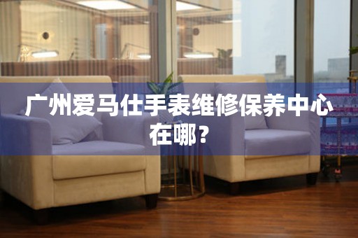 廣州愛馬仕手表維修保養(yǎng)中心在哪？