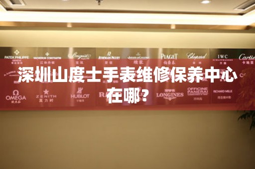 深圳山度士手表維修保養(yǎng)中心在哪？