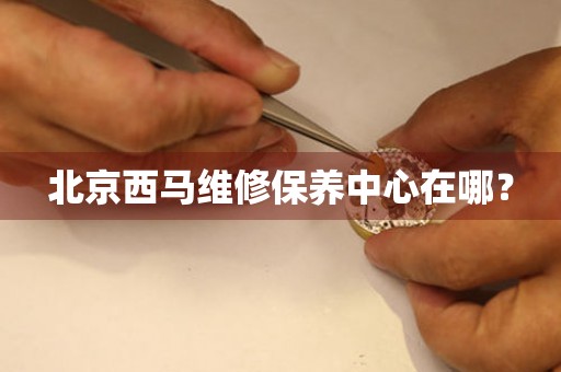 北京西馬維修保養(yǎng)中心在哪？