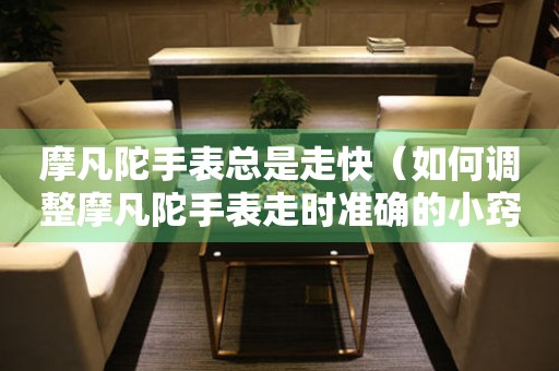 摩凡陀手表總是走快（如何調(diào)整摩凡陀手表走時準(zhǔn)確的小竅門）