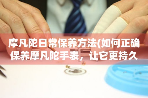 摩凡陀日常保養(yǎng)方法(如何正確保養(yǎng)摩凡陀手表，讓它更持久耐用)