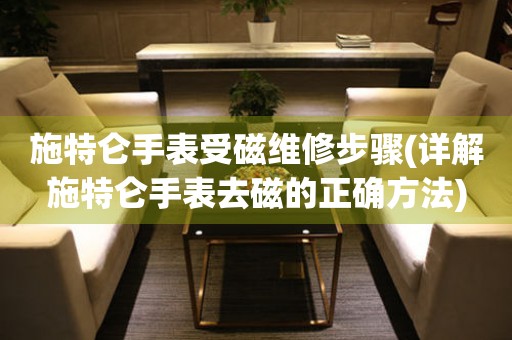 施特侖手表受磁維修步驟(詳解施特侖手表去磁的正確方法)