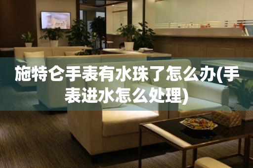 施特侖手表有水珠了怎么辦(手表進水怎么處理)