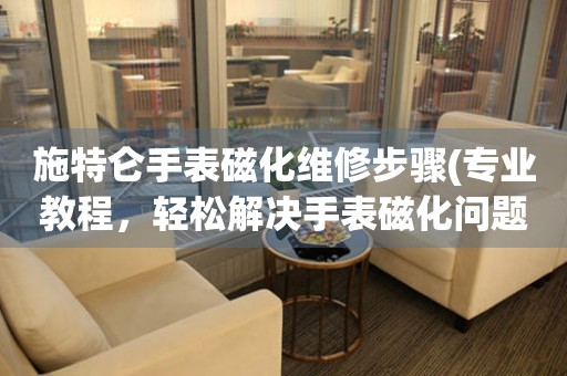 施特侖手表磁化維修步驟(專業(yè)教程，輕松解決手表磁化問題)