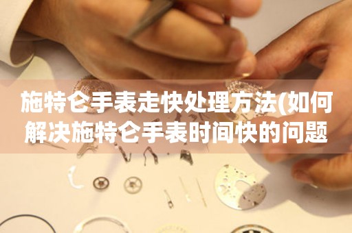 施特侖手表走快處理方法(如何解決施特侖手表時間快的問題)