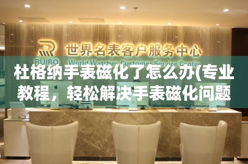 杜格納手表磁化了怎么辦(專業(yè)教程，輕松解決手表磁化問題)