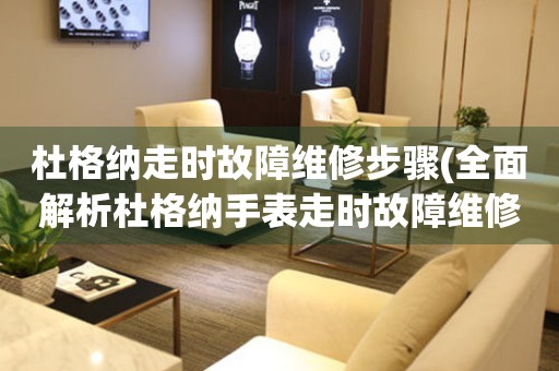杜格納走時故障維修步驟(全面解析杜格納手表走時故障維修的正確步驟)