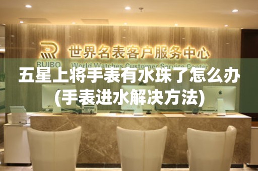五星上將手表有水珠了怎么辦(手表進(jìn)水解決方法)