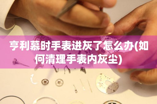 亨利慕時手表進灰了怎么辦(如何清理手表內(nèi)灰塵)