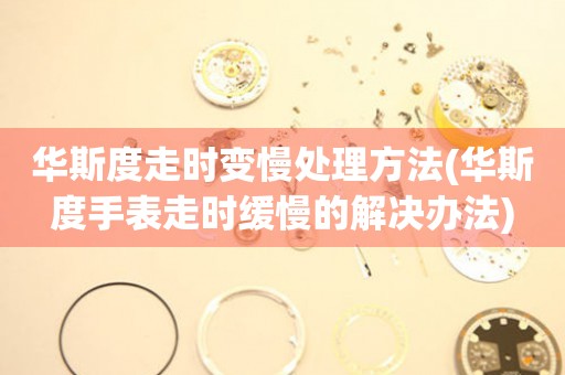 華斯度走時(shí)變慢處理方法(華斯度手表走時(shí)緩慢的解決辦法)