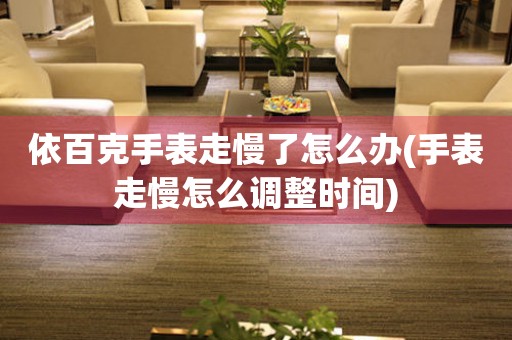 依百克手表走慢了怎么辦(手表走慢怎么調(diào)整時(shí)間)