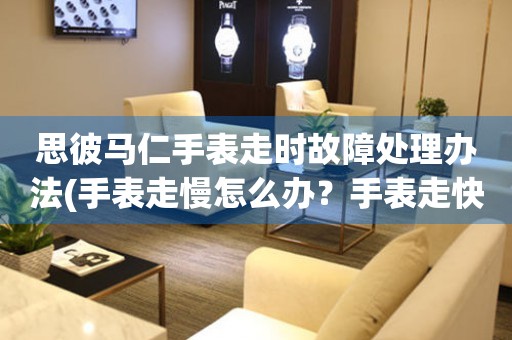 思彼馬仁手表走時故障處理辦法(手表走慢怎么辦？手表走快如何解決？)