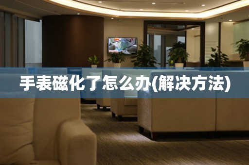 手表磁化了怎么辦(解決方法)