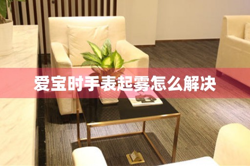 愛寶時手表起霧怎么解決
