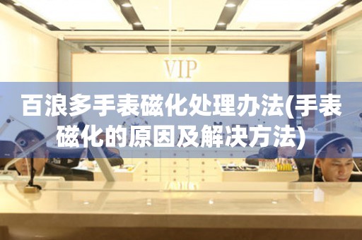 百浪多手表磁化處理辦法(手表磁化的原因及解決方法)