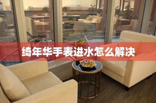 綺年華手表進(jìn)水怎么解決