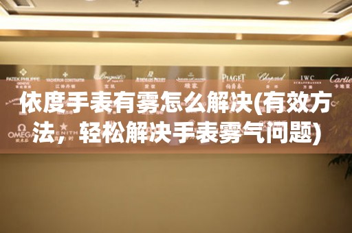 依度手表有霧怎么解決(有效方法，輕松解決手表霧氣問(wèn)題)