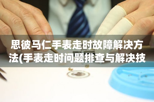 思彼馬仁手表走時故障解決方法(手表走時問題排查與解決技巧)