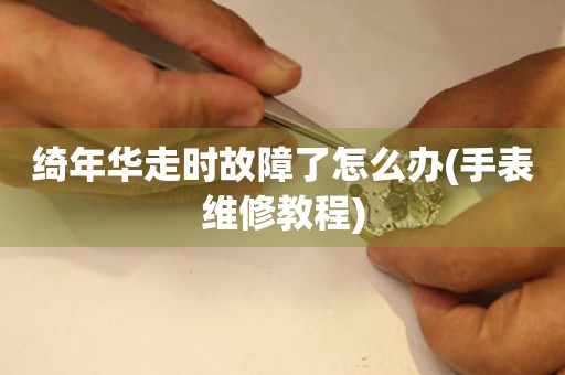 綺年華走時故障了怎么辦(手表維修教程)