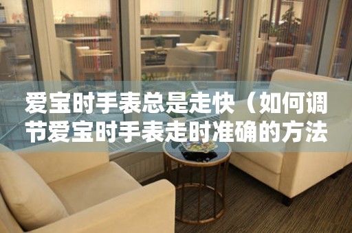愛寶時手表總是走快（如何調(diào)節(jié)愛寶時手表走時準(zhǔn)確的方法）