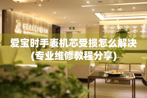 愛寶時手表機芯受損怎么解決(專業(yè)維修教程分享)
