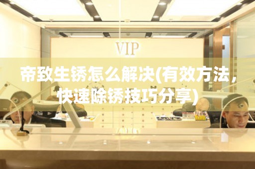 帝致生銹怎么解決(有效方法，快速除銹技巧分享)